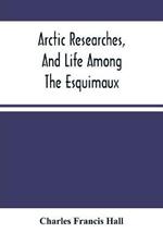 Arctic Researches, And Life Among The Esquimaux: Being The Narrative Of An Expedition In Search Of Sir John Franklin, In The Years 1860, 1861, And 1862