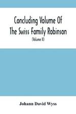 Concluding Volume Of The Swiss Family Robinson: Or, Adventures Of A Father, Mother And Four Sons In A Desert Island; Being The Second Part Ofthe Same Work Published By Munroe & Francis (Volume Ii)