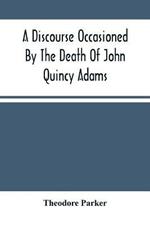A Discourse Occasioned By The Death Of John Quincy Adams: Delivered At The Melodeon In Boston, March 5, 1848