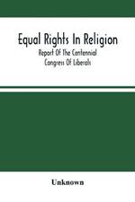 Equal Rights In Religion; Report Of The Centennial Congress Of Liberals, And Organization Of The National Liberal League, At Philadelphia, On The Fourth Of July, 1876: With An Introduction And Appendix