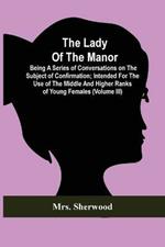 The Lady Of The Manor: Being A Series Of Conversations On The Subject Of Confirmation; Intended For The Use Of The Middle And Higher Ranks Of Young Females (Volume Iii)