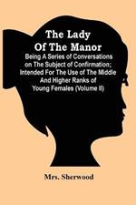 The Lady Of The Manor: Being A Series Of Conversations On The Subject Of Confirmation; Intended For The Use Of The Middle And Higher Ranks Of Young Females (Volume Ii)