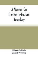 A Memoir On The North-Eastern Boundary: In Connexion With Mr. Jay'S Map