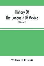 History Of The Conquest Of Mexico; With A Preliminary View Of The Ancient Mexican Civilization, And The Life Of The Conqueror, Hernando Cortes (Volume I)