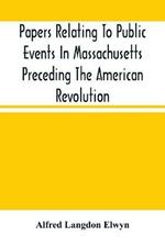 Papers Relating To Public Events In Massachusetts Preceding The American Revolution