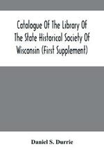 Catalogue Of The Library Of The State Historical Society Of Wisconsin (First Supplement)