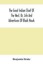 The Great Indian Chief Of The West, Or, Life And Adventures Of Black Hawk