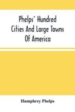 Phelps' Hundred Cities And Large Towns Of America: With Railroad Distances Throughout The United States, Maps Of Thirteen Cities, And Other Embellishments