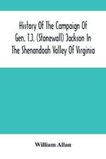 History Of The Campaign Of Gen. T.J. (Stonewall) Jackson In The Shenandoah Valley Of Virginia: From November 4, 1861, To June 17, 1862