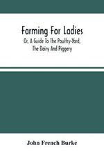 Farming For Ladies; Or, A Guide To The Poultry-Yard, The Dairy And Piggery