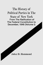 The History Of Political Parties In The State Of New York: From The Ratifcation Of The Federal Constitution To December, 1840 (Volume I)