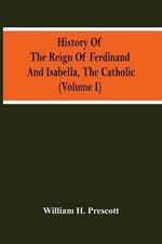 History Of The Reign Of Ferdinand And Isabella, The Catholic (Volume I)