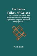 The Indian Tribes Of Guiana: Their Condition And Habits; With Researches Into Their Past History, Superstitions, Legends, Antiquities, Languages, &C.