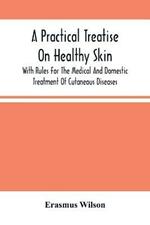 A Practical Treatise On Healthy Skin: With Rules For The Medical And Domestic Treatment Of Cutaneous Diseases