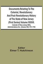 Documents Relating To The Colonial, Revolutionary And Post-Revolutionary History Of The State Of New Jersey (First Series) Volume Xxxvii. Calendar Of New Jarsey Wills, Administrations Etc. (Volume Viii) 1791-1795