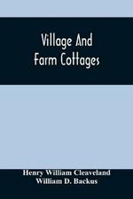 Village And Farm Cottages. The Requirements Of American Village Homes Considered And Suggested; With Designs For Such Houses Of Moderate Cost