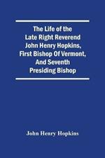 The Life Of The Late Right Reverend John Henry Hopkins, First Bishop Of Vermont, And Seventh Presiding Bishop