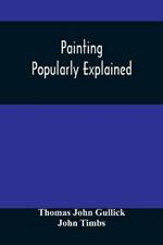 Painting Popularly Explained: Including Fresco, Oil, Mosaic, Water-Color, Water-Glass, Tempera, Encaustic, Miniature, Painting On Ivory, Vellum, Pottery, Porcelain, Enamel, Glass, &C. With Historical Sketches Of The Progress Of Art