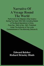 Narrative Of A Voyage Round The World: Performed In Her Majesty'S Ship Sulphur, During The Years 1836-1842, Including Details Of The Naval Operations In China, From Dec. 1840, To Nov. 1841; Published Under The Authority Of The Lords Commissioners Of The Admiralty (Volume Ii)