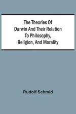 The Theories Of Darwin And Their Relation To Philosophy, Religion, And Morality