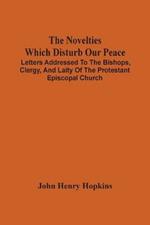 The Novelties Which Disturb Our Peace: Letters Addressed To The Bishops, Clergy, And Laity Of The Protestant Episcopal Church