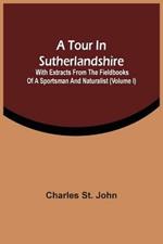 A Tour In Sutherlandshire: With Extracts From The Fieldbooks Of A Sportsman And Naturalist (Volume I)