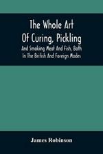 The Whole Art Of Curing, Pickling, And Smoking Meat And Fish, Both In The British And Foreign Modes: With Many Useful Miscellaneous Receipts, And Full Directions For The Construction Of An Economical Drying-Chimney And Apparatus, On An Entirely Original Plan