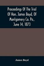 Proceedings Of The Trial Of Hon. James Boyd, Of Montgomery Co. Pa., June 14, 1873