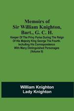 Memoirs Of Sir William Knighton, Bart., G. C. H.: Keeper Of The Privy Purse During The Reign Of His Majesty King George The Fourth. Including His Correspondence With Many Distinguished Personages (Volume Ii)