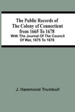 The Public Records Of The Colony Of Connecticut From 1665 To 1678; With The Journal Of The Council Of War, 1675 To 1678