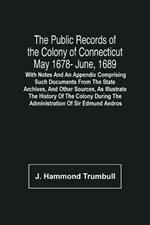 The Public Records Of The Colony Of Connecticut May 1678- June, 1689; With Notes And An Appendix Comprising Such Documents From The State Archives, And Other Sources, As Illustrate The History Of The Colony During The Administration Of Sir Edmund Andros