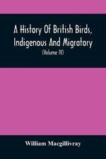 A History Of British Birds, Indigenous And Migratory: Including Their Organization, Habits, And Relation; Remarks On Classification And Nomenclature; An Account Of The Principal Organs Of Birds, And Observations Relative To Practical Ornithology (Volume Iv)