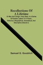 Recollections Of A Lifetime: Or Men And Things I Have Seen; In A Series Of Familiar Letters To A Friend; Historical, Biographical, Anecdotical, And Descriptive (Volume I)