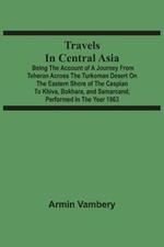 Travels In Central Asia: Being The Account Of A Journey From Teheran Across The Turkoman Desert On The Eastern Shore Of The Caspian To Khiva, Bokhara, And Samarcand; Performed In The Year 1863