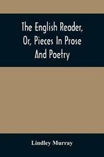 The English Reader, Or, Pieces In Prose And Poetry: Selected From The Best Writers: Designed To Assist Young Persons To Read With Propriety And Effect, To Improve Their Language And Sentiments, And To Inculcate Some Of The Most Important Principles Of Piety And Virtue: With A Few Preliminary Observations On
