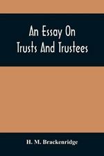 An Essay On Trusts And Trustees: In Relation To The Settlement Of Real Estate, The Power Of Trustees, And Involving Many Of The Most Abstruse Questions In The English And American Law Of Tenures