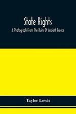 State Rights; A Photograph From The Ruins Of Ancient Greece, With Appended Dissertations On The Ideas Of Nationality, Of Sovereignty, And The Right Of Revolution