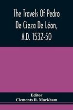 The Travels Of Pedro De Cieza De Leon, A.D. 1532-50, Contained In The First Part Of His Chronicle Of Peru