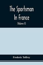 The Sportsman In France: Comprising A Sporting Ramble Through Picardy And Normandy, And Boar Shooting In Lower Brittany (Volume Ii)