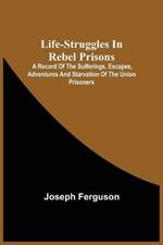 Life-Struggles In Rebel Prisons: A Record Of The Sufferings, Escapes, Adventures And Starvation Of The Union Prisoners; Containing An Appendix With The Names, Regiments And Date Of Death Of Pennsylvania Soldiers Who Died At Andersonville.