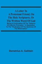 A Letter To A Protestant Friend, On The Holy Scriptures, Or The Written Word Of God: Being A Continuation Of The Defence Of Catholic Principles, In Opposition To The Vindication Of The Doctrines Of The Reformation