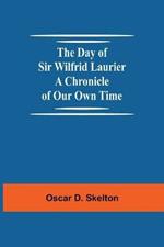 The Day of Sir Wilfrid Laurier A Chronicle of Our Own Time