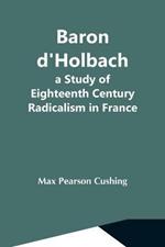 Baron D'Holbach: A Study Of Eighteenth Century Radicalism In France