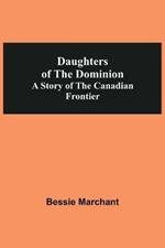 Daughters Of The Dominion A Story Of The Canadian Frontier