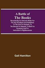 A Battle Of The Books, Recorded By An Unknown Writer For The Use Of Authors And Publishers To The First For Doctrine, To The Second For Reproof, To Both For Correction And For Instruction In Righteousness