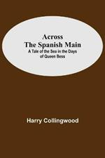 Across The Spanish Main: A Tale Of The Sea In The Days Of Queen Bess