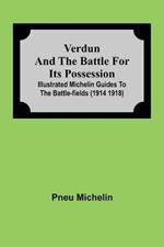 Verdun and the Battle for its Possession; Illustrated Michelin Guides to the Battle-Fields (1914 1918)