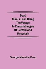 Dead Man's Land Being the Voyage to Zimbambangwe of certain and uncertain