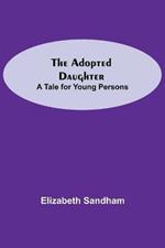 The Adopted Daughter: A Tale for Young Persons