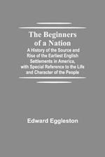 The Beginners of a Nation; A History of the Source and Rise of the Earliest English Settlements in America, with Special Reference to the Life and Character of the People